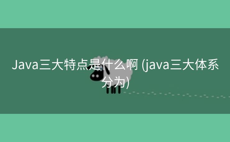 Java三大特点是什么啊 (java三大体系分为) Java三大特点是什么啊 (java三大体系分为)