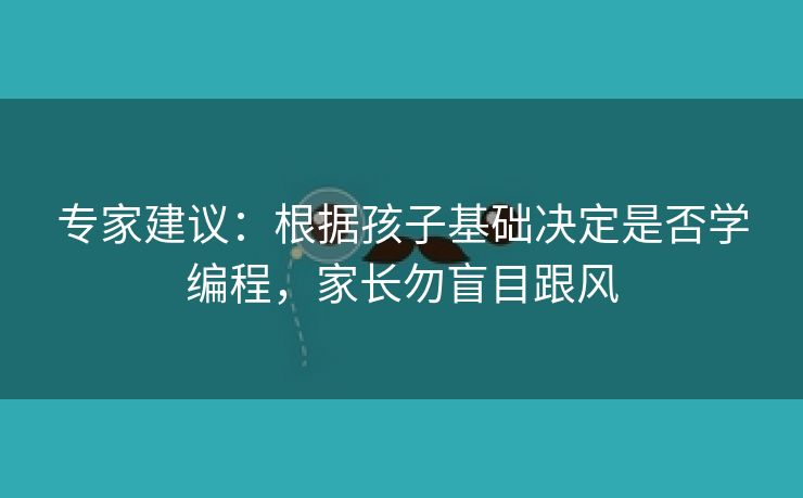 专家建议：根据孩子基础决定是否学编程，家长勿盲目跟风