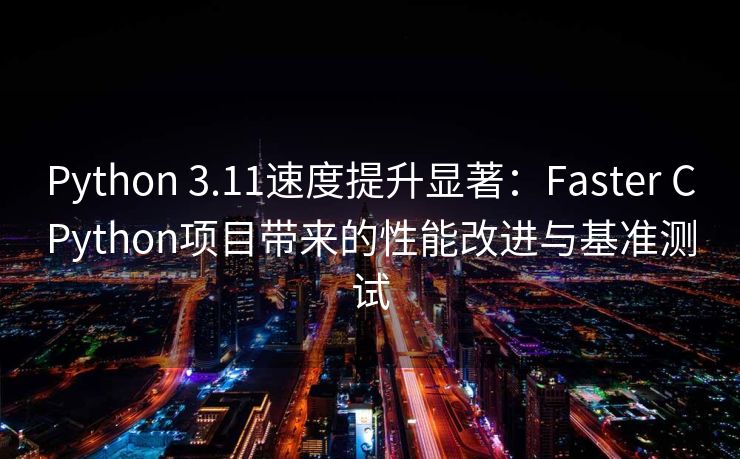 Python 3.11速度提升显著：Faster CPython项目带来的性能改进与基准测试