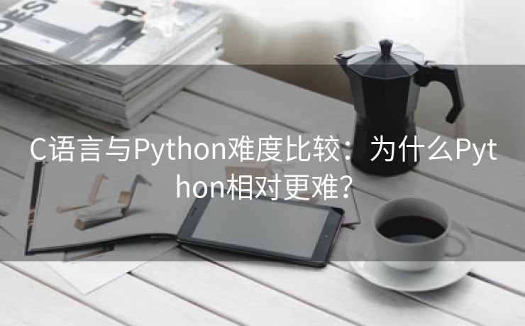 C语言与Python难度比较：为什么Python相对更难？