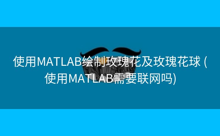 使用MATLAB绘制玫瑰花及玫瑰花球 (使用MATLAB需要联网吗)