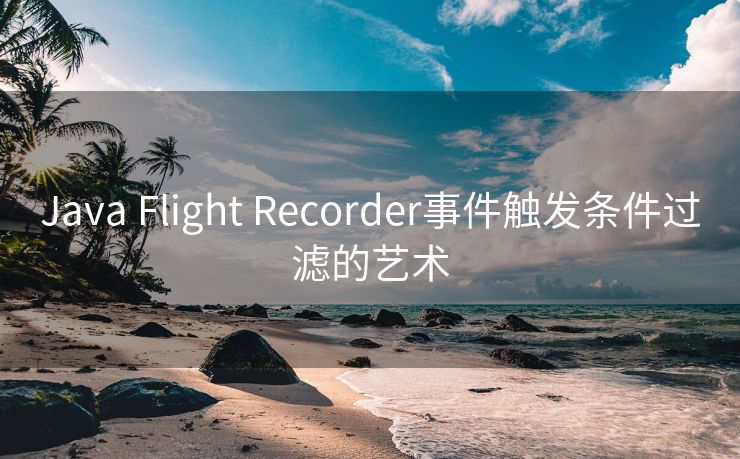 Java Flight Recorder事件触发条件过滤的艺术