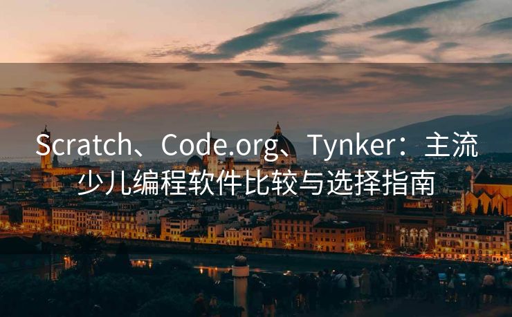 Scratch、Code.org、Tynker：主流少儿编程软件比较与选择指南