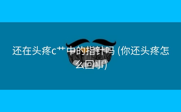 还在头疼c艹中的指针吗 (你还头疼怎么回事)
