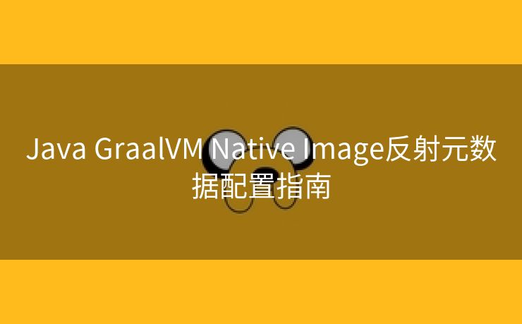 Java GraalVM Native Image反射元数据配置指南