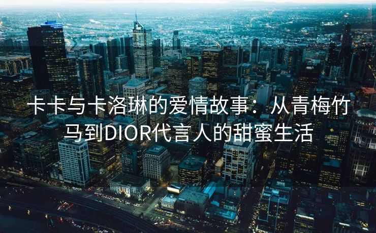 卡卡与卡洛琳的爱情故事：从青梅竹马到DIOR代言人的甜蜜生活