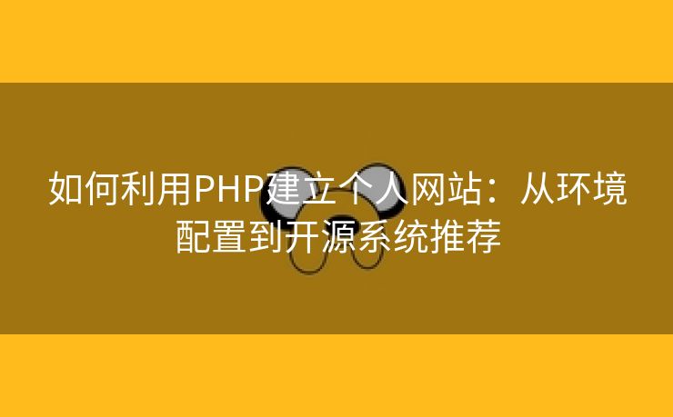 如何利用PHP建立个人网站：从环境配置到开源系统推荐