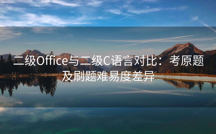 二级Office与二级C语言对比：考原题及刷题难易度差异