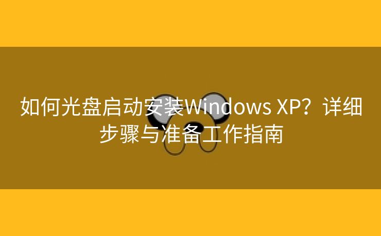 如何光盘启动安装Windows XP？详细步骤与准备工作指南