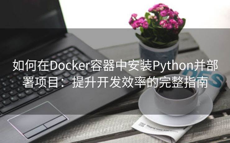 如何在Docker容器中安装Python并部署项目：提升开发效率的完整指南