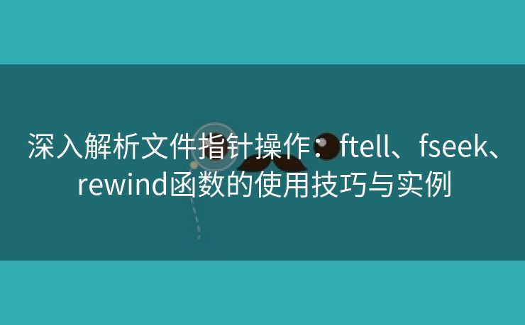 深入解析文件指针操作：ftell、fseek、rewind函数的使用技巧与实例