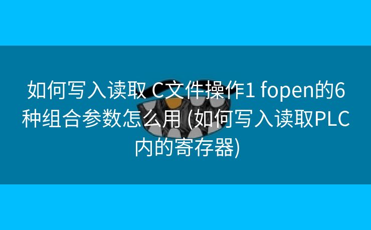 如何写入读取 C文件操作1 fopen的6种组合参数怎么用 (如何写入读取PLC内的寄存器)