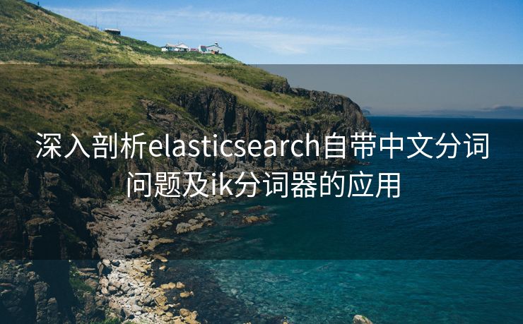 深入剖析elasticsearch自带中文分词问题及ik分词器的应用