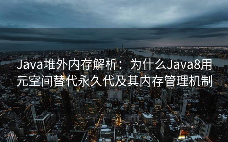 Java堆外内存解析：为什么Java8用元空间替代永久代及其内存管理机制