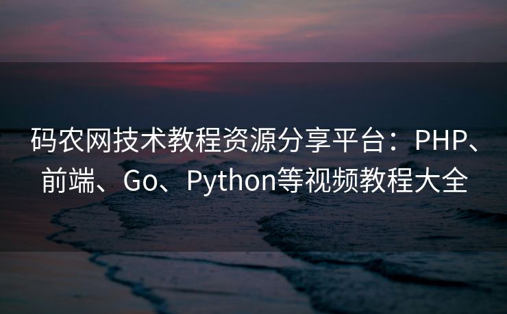 码农网技术教程资源分享平台：PHP、前端、Go、Python等视频教程大全