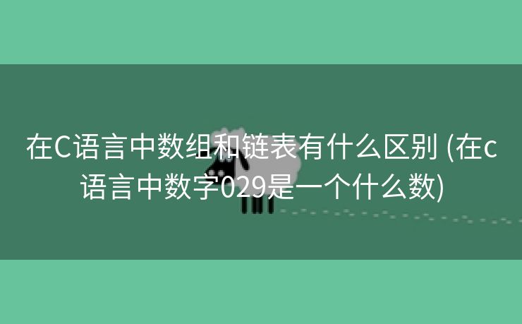 在C语言中数组和链表有什么区别 (在c语言中数字029是一个什么数)