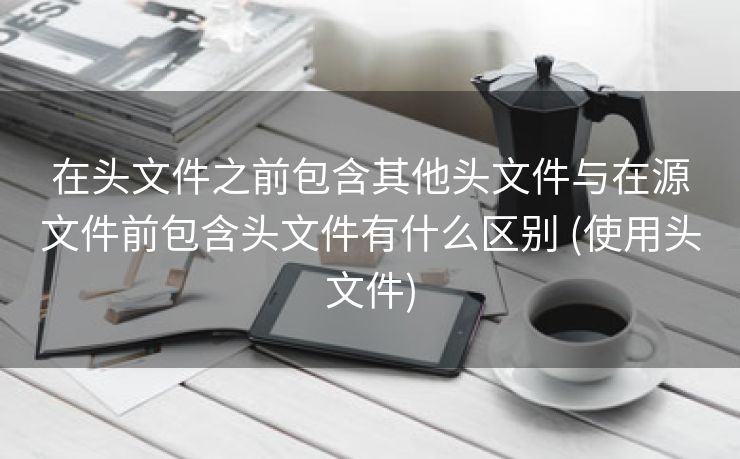 在头文件之前包含其他头文件与在源文件前包含头文件有什么区别 (使用头文件)