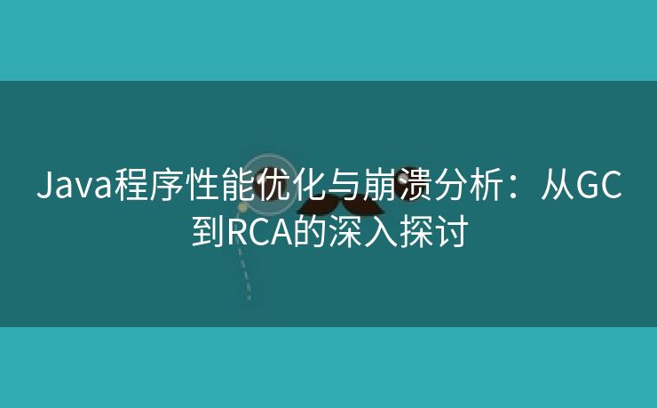 Java程序性能优化与崩溃分析：从GC到RCA的深入探讨