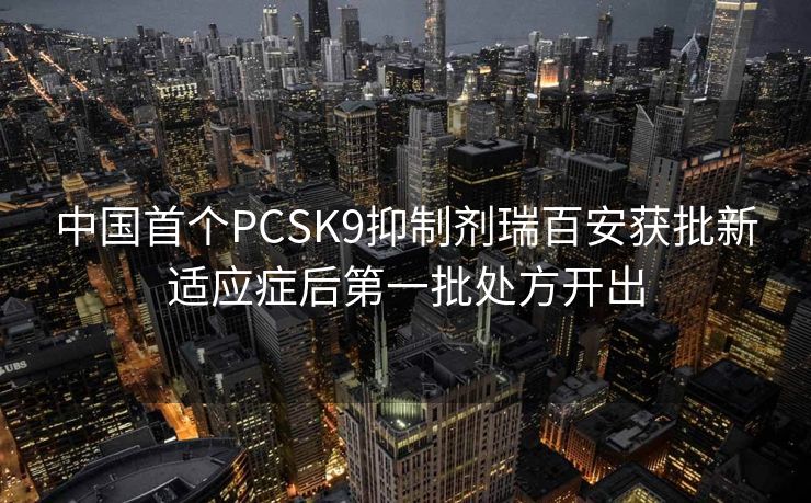 中国首个PCSK9抑制剂瑞百安获批新适应症后第一批处方开出