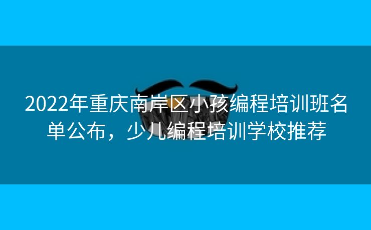 2022年重庆南岸区小孩编程培训班名单公布,少儿编程培训学校推荐 2022年重庆南岸区小孩编程培训班名单公布,少儿编程培训学校推荐