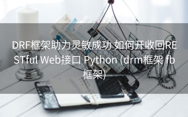 DRF框架助力灵敏成功 如何开收回RESTful Web接口 Python (drm框架 fb框架)