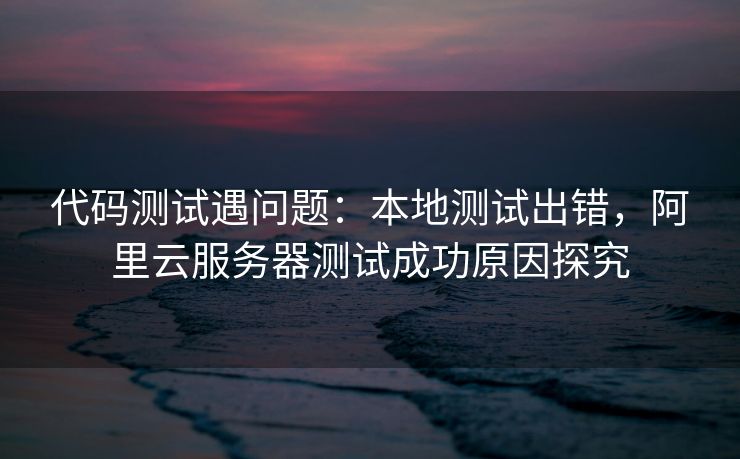 代码测试遇问题：本地测试出错，阿里云服务器测试成功原因探究