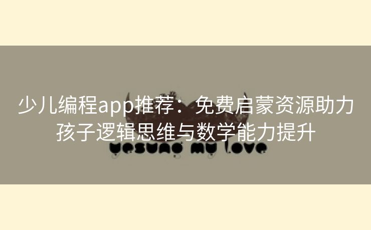 少儿编程app推荐：免费启蒙资源助力孩子逻辑思维与数学能力提升