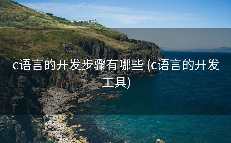 c语言的开发步骤有哪些 (c语言的开发工具)