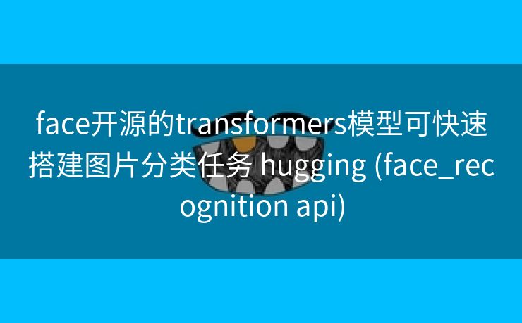 face开源的transformers模型可快速搭建图片分类任务 hugging (face_recognition api)