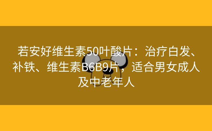 若安好维生素50叶酸片：治疗白发、补铁、维生素B6B9片，适合男女成人及中老年人