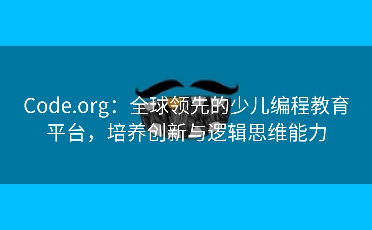 Code.org：全球领先的少儿编程教育平台，培养创新与逻辑思维能力