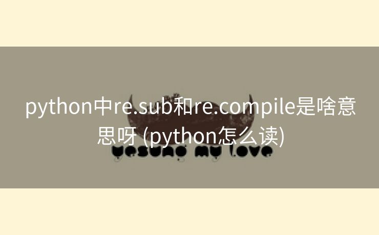 python中re.sub和re.compile是啥意思呀 (python怎么读)