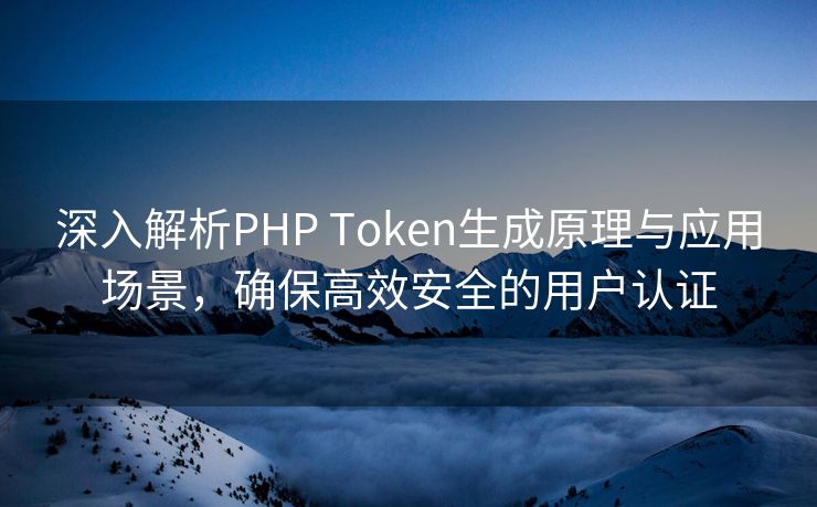 深入解析PHP Token生成原理与应用场景，确保高效安全的用户认证