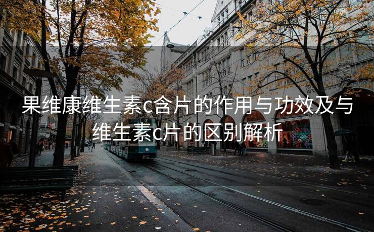 果维康维生素c含片的作用与功效及与维生素c片的区别解析