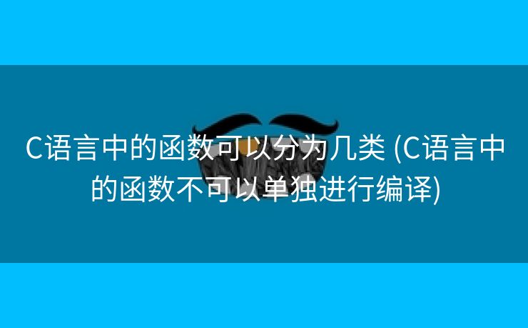 C语言中的函数可以分为几类 (C语言中的函数不可以单独进行编译)