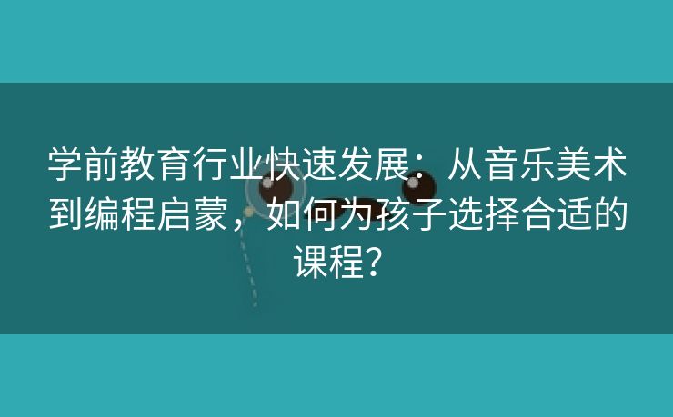 学前教育行业快速发展：从音乐美术到编程启蒙，如何为孩子选择合适的课程？