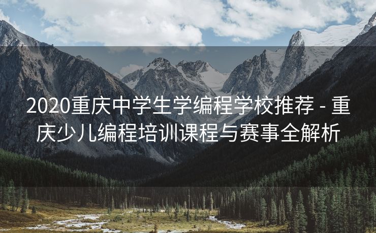 2020重庆中学生学编程学校推荐 - 重庆少儿编程培训课程与赛事全解析