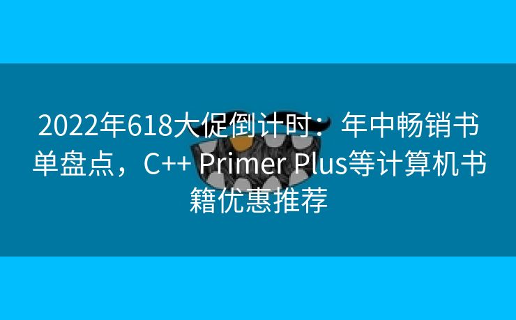 2022年618大促倒计时:年中畅销书单盘点,C++ Primer Plus等计算机书籍优惠推荐 2022年618大促倒计时:年中畅销书单盘点,C++ Primer Plus等计算机书籍优惠推荐