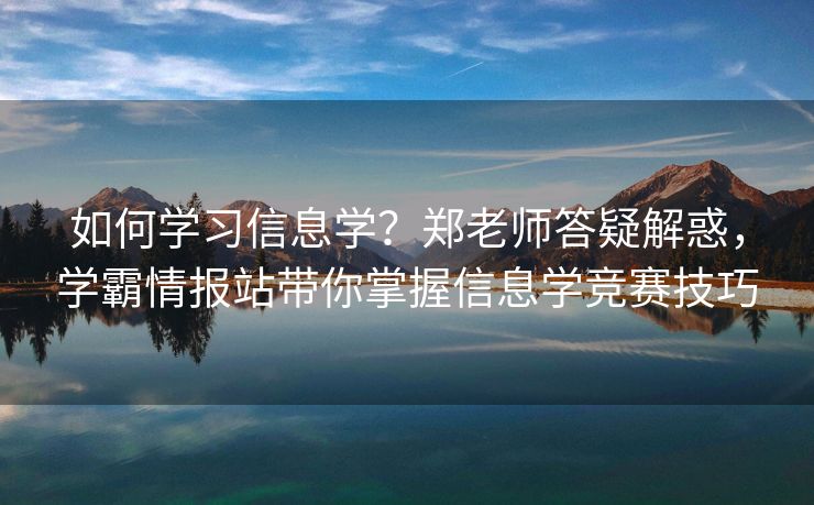 如何学习信息学？郑老师答疑解惑，学霸情报站带你掌握信息学竞赛技巧