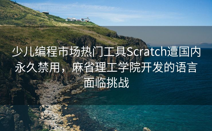 少儿编程市场热门工具Scratch遭国内永久禁用，麻省理工学院开发的语言面临挑战