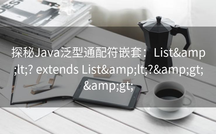 探秘Java泛型通配符嵌套：List<? extends List<?>>