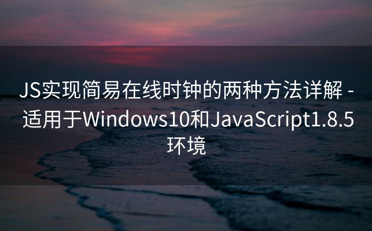 JS实现简易在线时钟的两种方法详解 - 适用于Windows10和JavaScript1.8.5环境