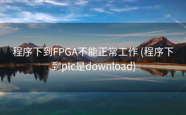 程序下到FPGA不能正常工作 (程序下到plc是download)