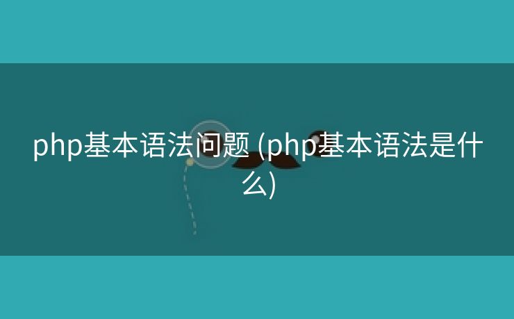php基本语法问题 (php基本语法是什么)