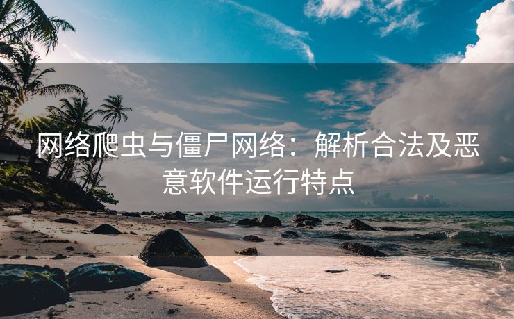 网络爬虫与僵尸网络:解析合法及恶意软件运行特点 网络爬虫与僵尸网络:解析合法及恶意软件运行特点
