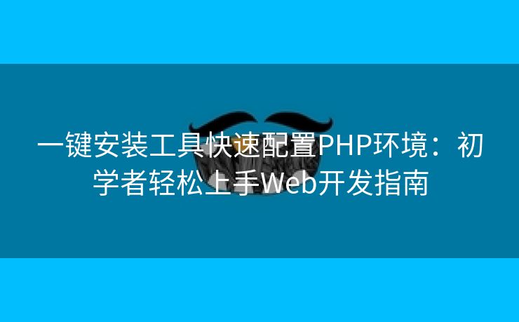一键安装工具快速配置PHP环境：初学者轻松上手Web开发指南