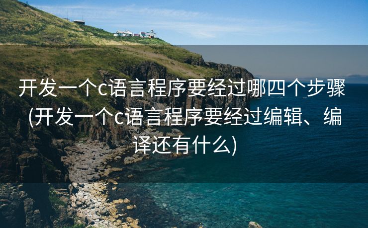开发一个c语言程序要经过哪四个步骤 (开发一个c语言程序要经过编辑、编译还有什么)