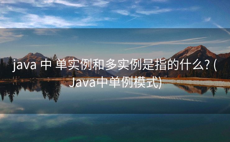 java 中 单实例和多实例是指的什么? (Java中单例模式)