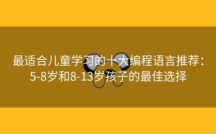 最适合儿童学习的十大编程语言推荐：5-8岁和8-13岁孩子的最佳选择