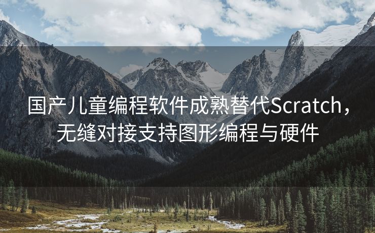 国产儿童编程软件成熟替代Scratch，无缝对接支持图形编程与硬件